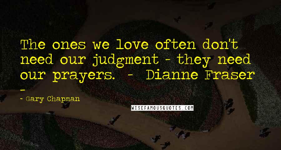 Gary Chapman Quotes: The ones we love often don't need our judgment - they need our prayers. - Dianne Fraser -