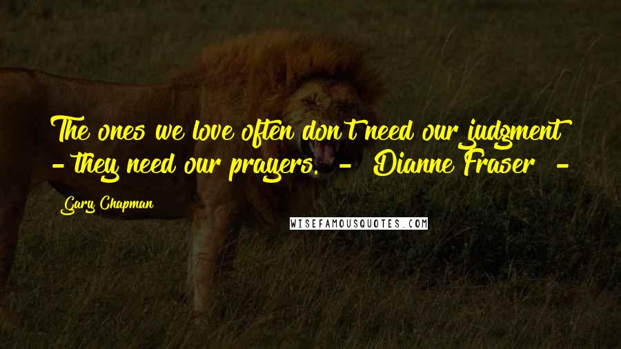 Gary Chapman Quotes: The ones we love often don't need our judgment - they need our prayers. - Dianne Fraser -