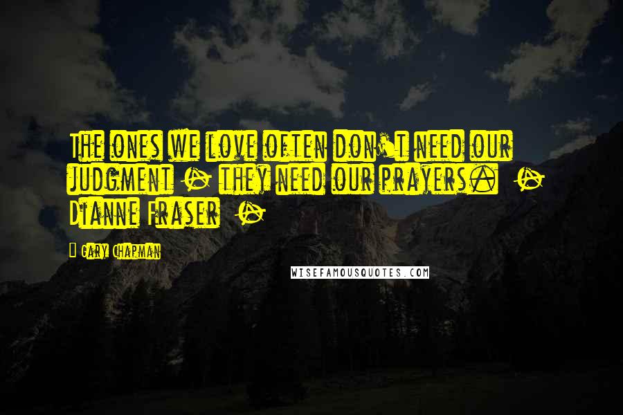 Gary Chapman Quotes: The ones we love often don't need our judgment - they need our prayers. - Dianne Fraser -