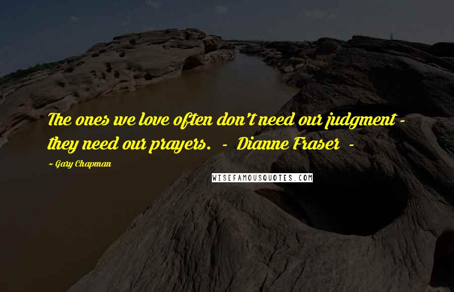 Gary Chapman Quotes: The ones we love often don't need our judgment - they need our prayers. - Dianne Fraser -