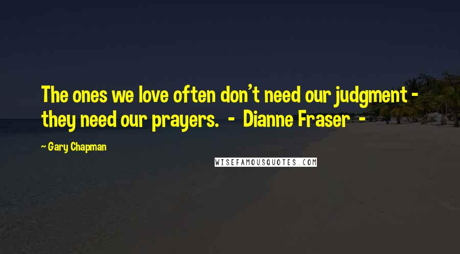 Gary Chapman Quotes: The ones we love often don't need our judgment - they need our prayers. - Dianne Fraser -