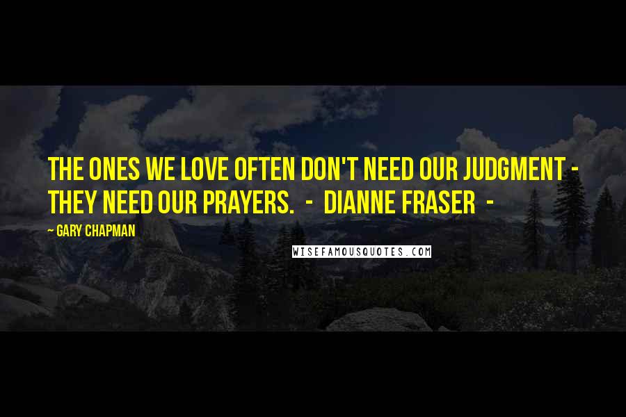 Gary Chapman Quotes: The ones we love often don't need our judgment - they need our prayers. - Dianne Fraser -