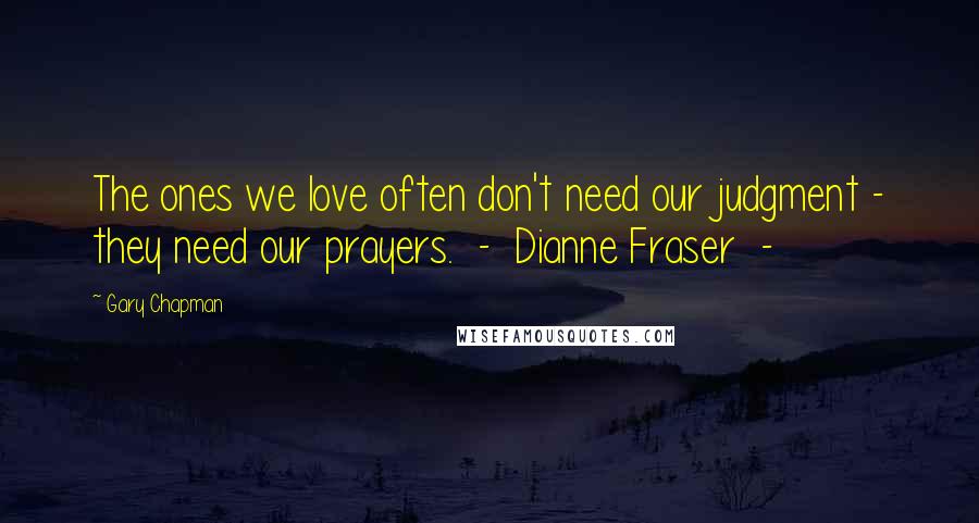 Gary Chapman Quotes: The ones we love often don't need our judgment - they need our prayers. - Dianne Fraser -