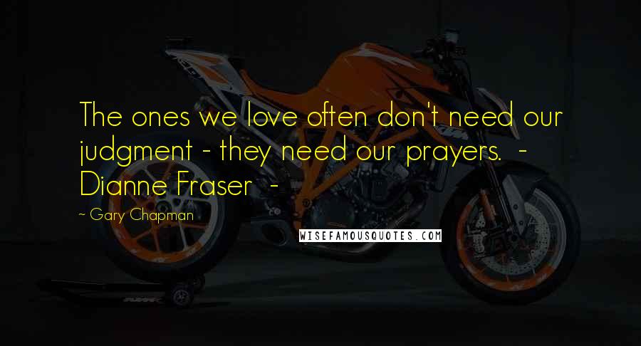 Gary Chapman Quotes: The ones we love often don't need our judgment - they need our prayers. - Dianne Fraser -