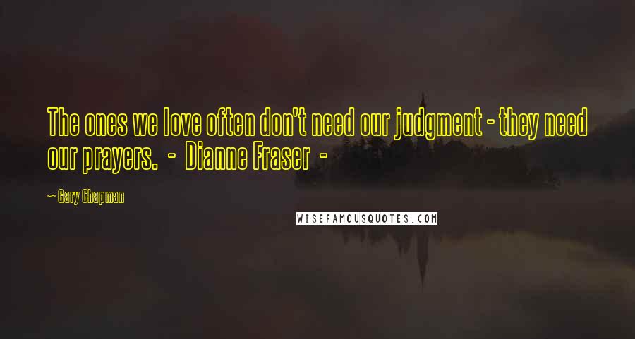 Gary Chapman Quotes: The ones we love often don't need our judgment - they need our prayers. - Dianne Fraser -