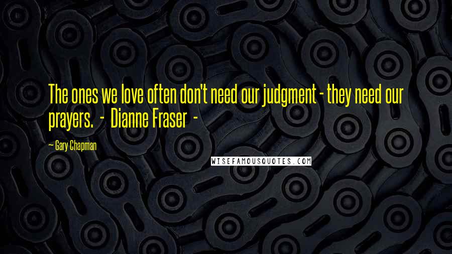 Gary Chapman Quotes: The ones we love often don't need our judgment - they need our prayers. - Dianne Fraser -