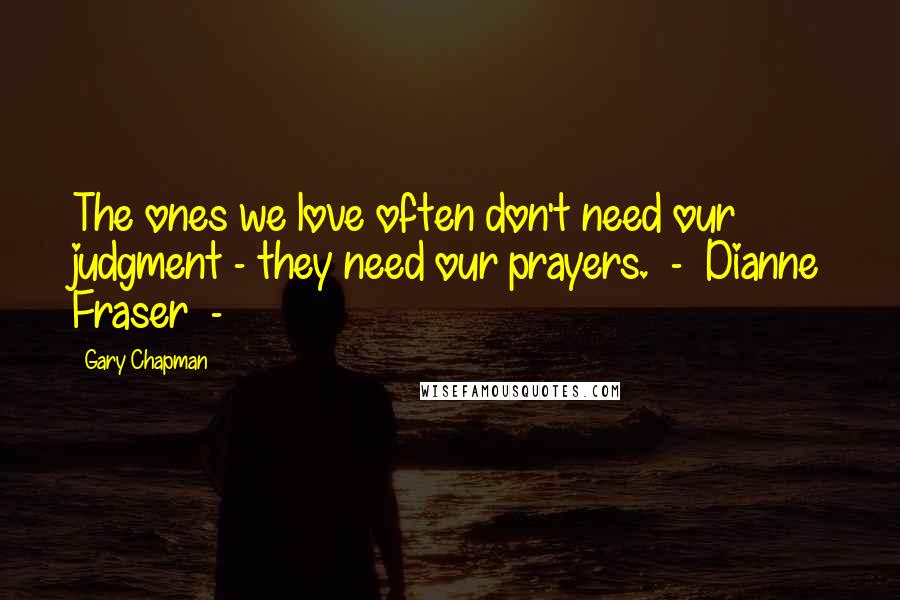 Gary Chapman Quotes: The ones we love often don't need our judgment - they need our prayers. - Dianne Fraser -
