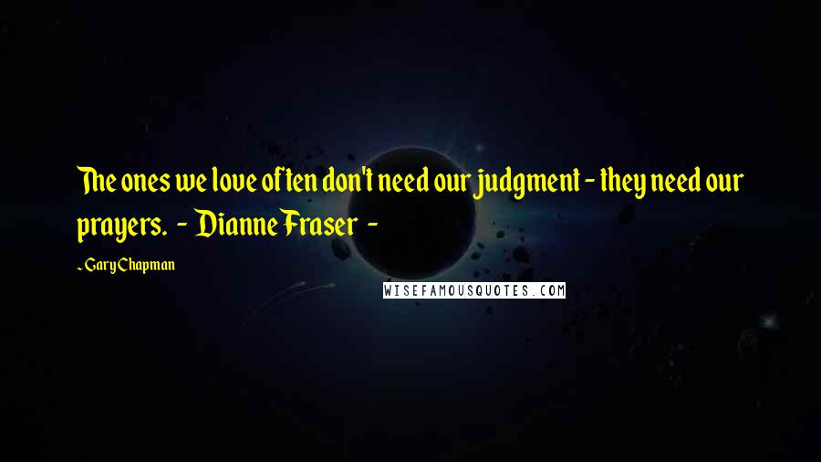 Gary Chapman Quotes: The ones we love often don't need our judgment - they need our prayers. - Dianne Fraser -