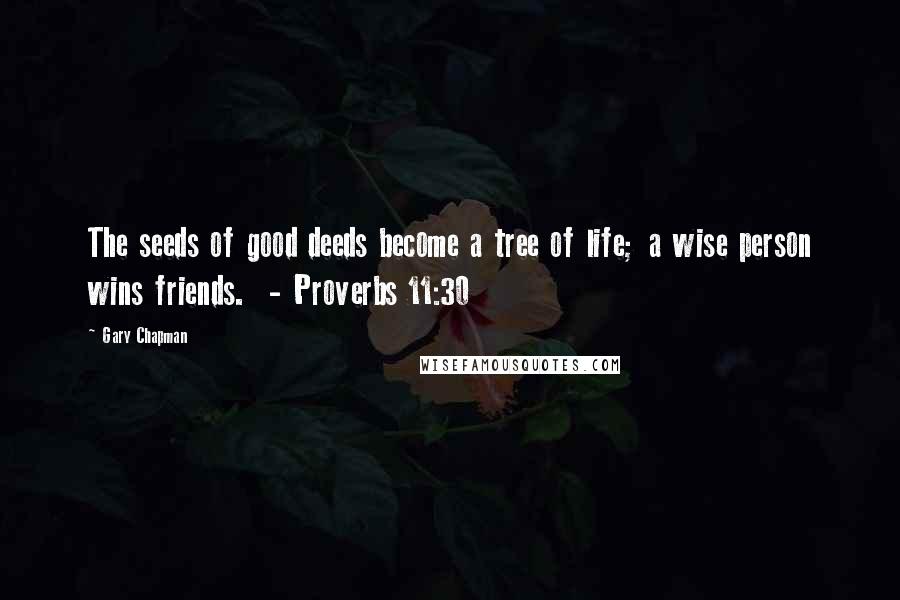 Gary Chapman Quotes: The seeds of good deeds become a tree of life; a wise person wins friends. - Proverbs 11:30