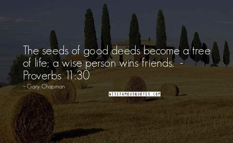 Gary Chapman Quotes: The seeds of good deeds become a tree of life; a wise person wins friends.  - Proverbs 11:30