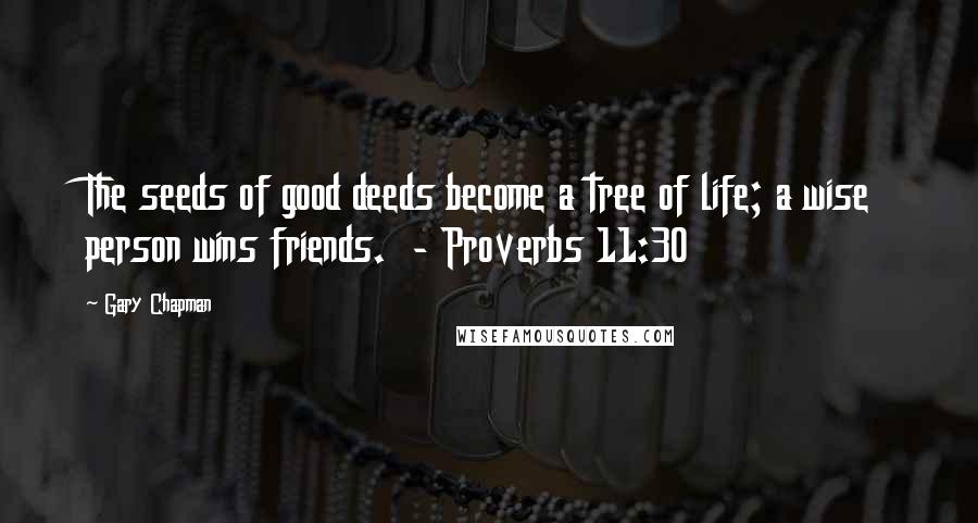 Gary Chapman Quotes: The seeds of good deeds become a tree of life; a wise person wins friends.  - Proverbs 11:30