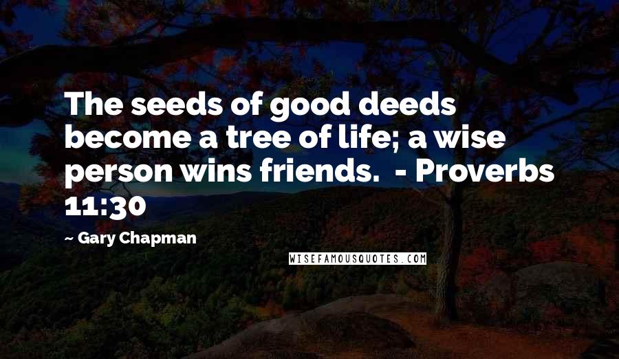 Gary Chapman Quotes: The seeds of good deeds become a tree of life; a wise person wins friends. - Proverbs 11:30