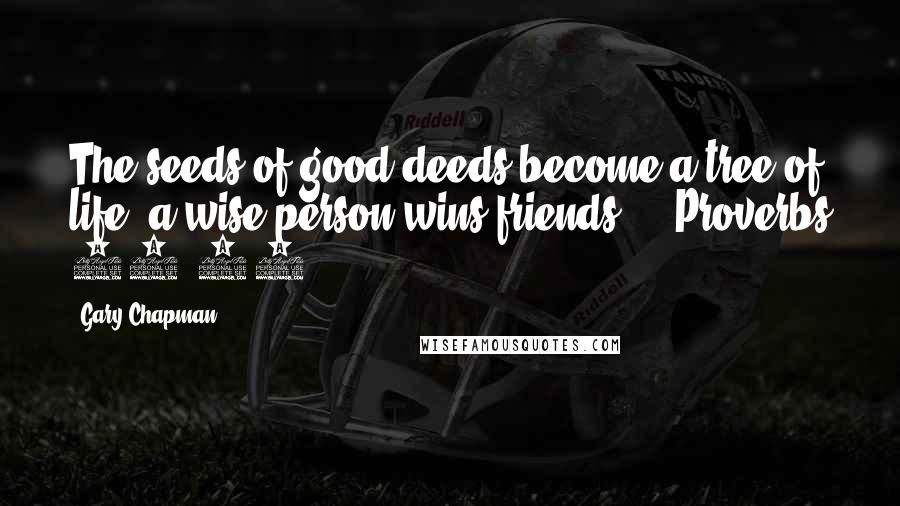Gary Chapman Quotes: The seeds of good deeds become a tree of life; a wise person wins friends. - Proverbs 11:30
