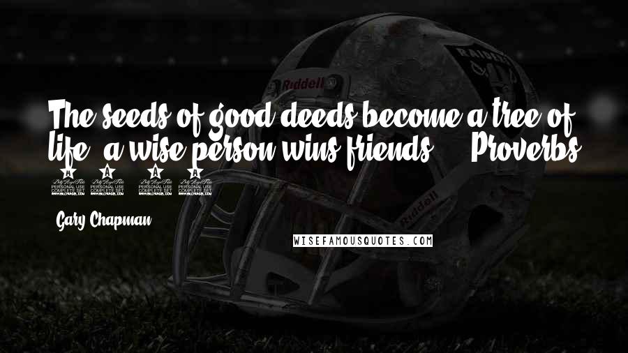 Gary Chapman Quotes: The seeds of good deeds become a tree of life; a wise person wins friends.  - Proverbs 11:30