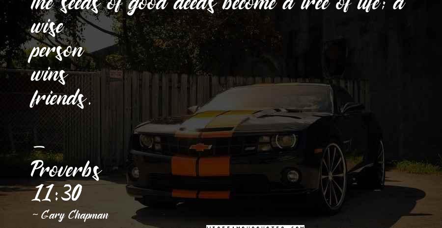 Gary Chapman Quotes: The seeds of good deeds become a tree of life; a wise person wins friends.  - Proverbs 11:30