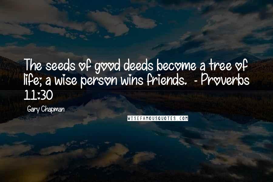 Gary Chapman Quotes: The seeds of good deeds become a tree of life; a wise person wins friends.  - Proverbs 11:30