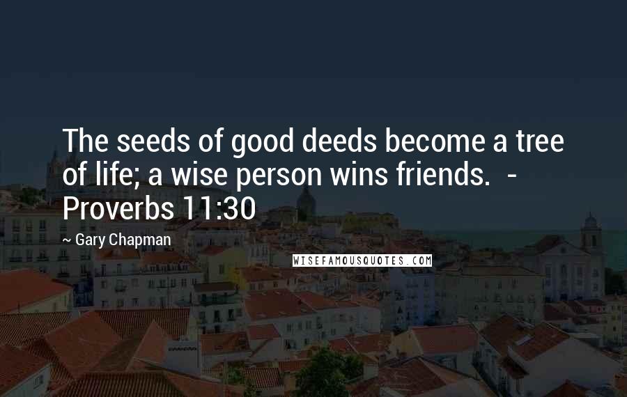 Gary Chapman Quotes: The seeds of good deeds become a tree of life; a wise person wins friends. - Proverbs 11:30