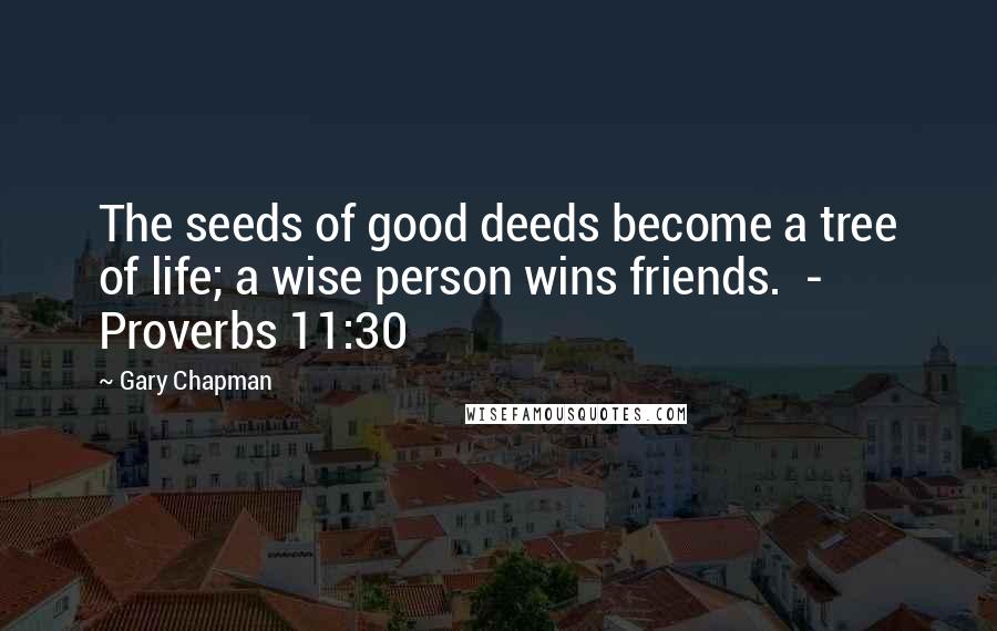 Gary Chapman Quotes: The seeds of good deeds become a tree of life; a wise person wins friends.  - Proverbs 11:30