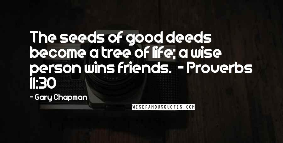 Gary Chapman Quotes: The seeds of good deeds become a tree of life; a wise person wins friends. - Proverbs 11:30