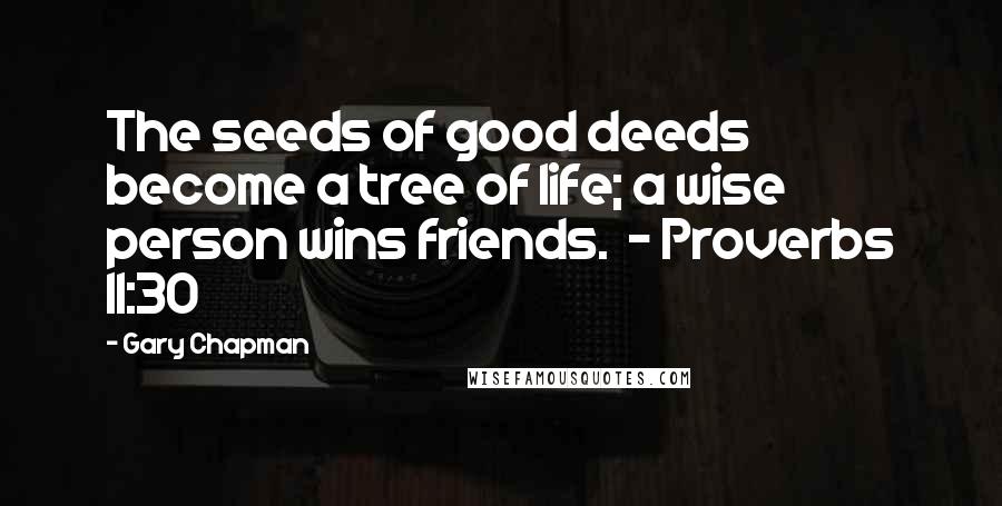 Gary Chapman Quotes: The seeds of good deeds become a tree of life; a wise person wins friends.  - Proverbs 11:30