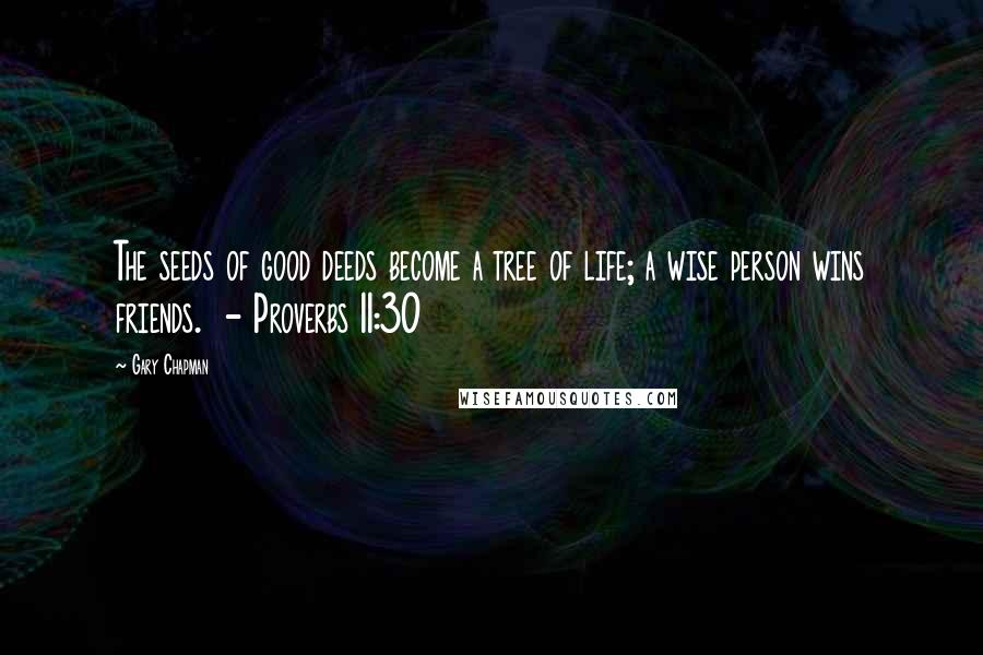 Gary Chapman Quotes: The seeds of good deeds become a tree of life; a wise person wins friends.  - Proverbs 11:30