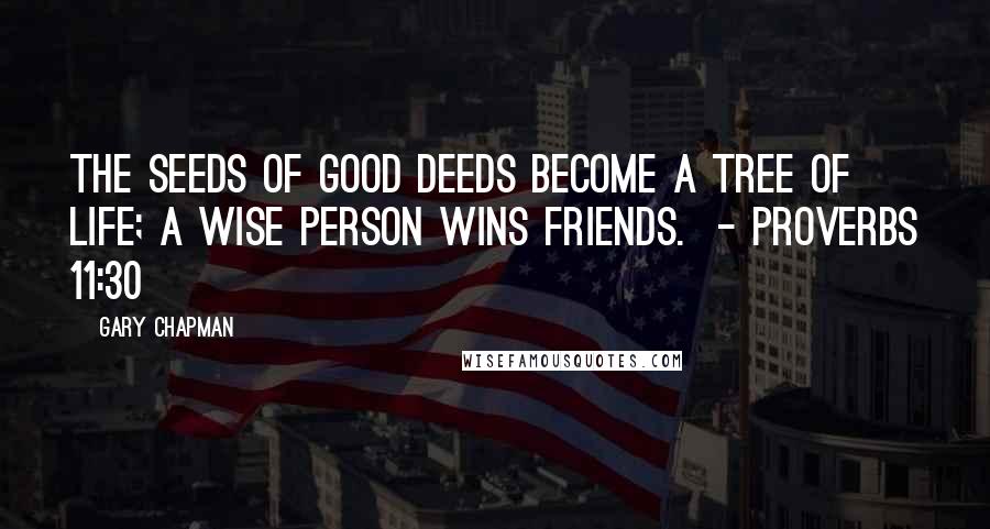 Gary Chapman Quotes: The seeds of good deeds become a tree of life; a wise person wins friends. - Proverbs 11:30