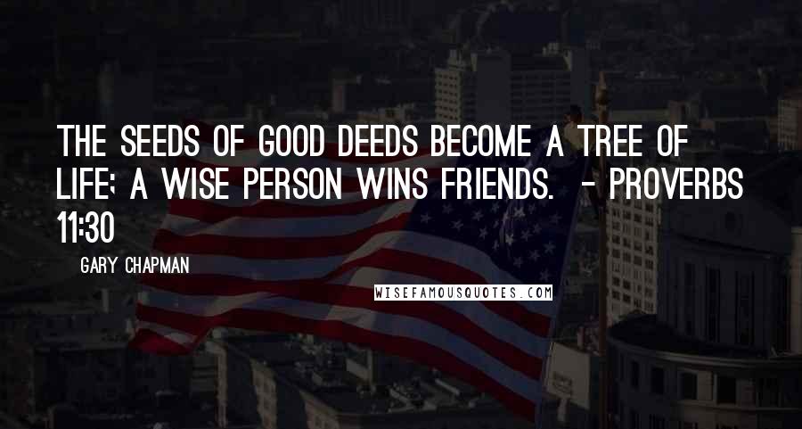 Gary Chapman Quotes: The seeds of good deeds become a tree of life; a wise person wins friends.  - Proverbs 11:30