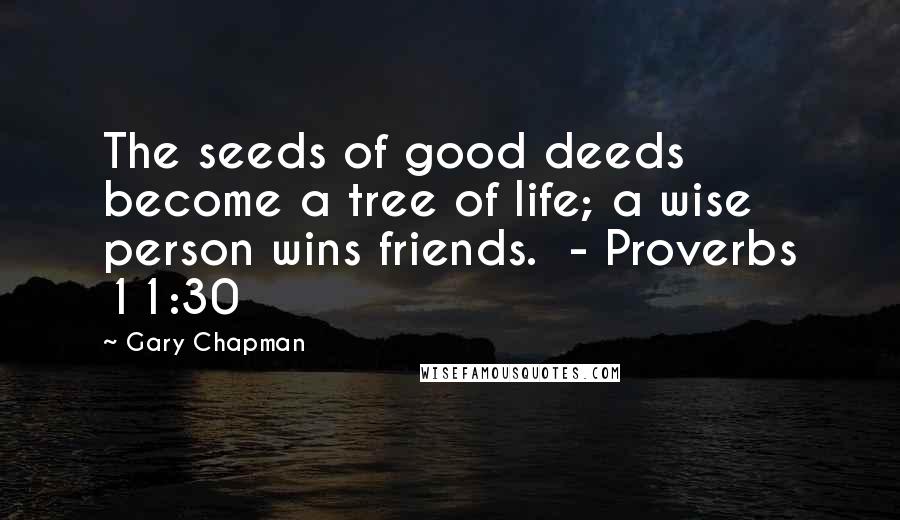 Gary Chapman Quotes: The seeds of good deeds become a tree of life; a wise person wins friends.  - Proverbs 11:30