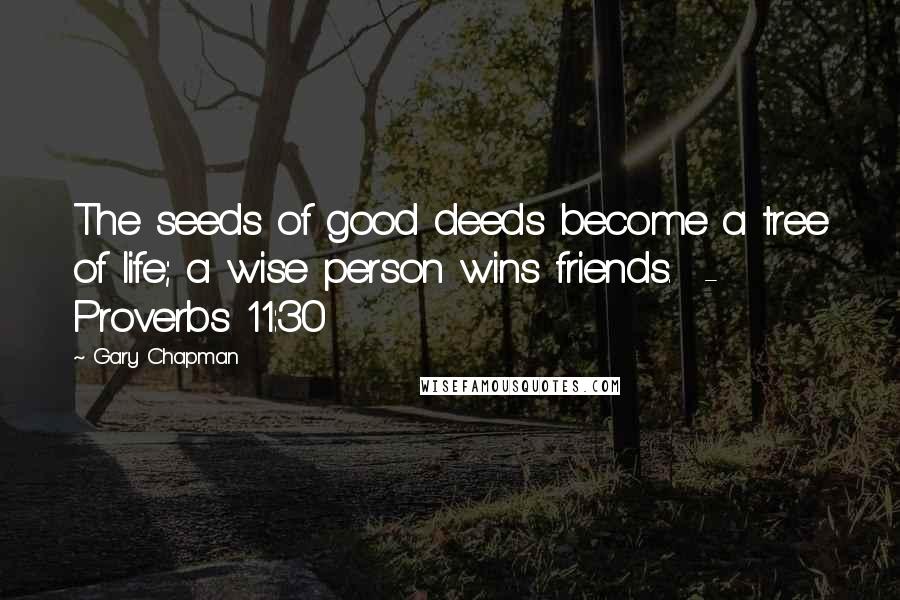 Gary Chapman Quotes: The seeds of good deeds become a tree of life; a wise person wins friends.  - Proverbs 11:30