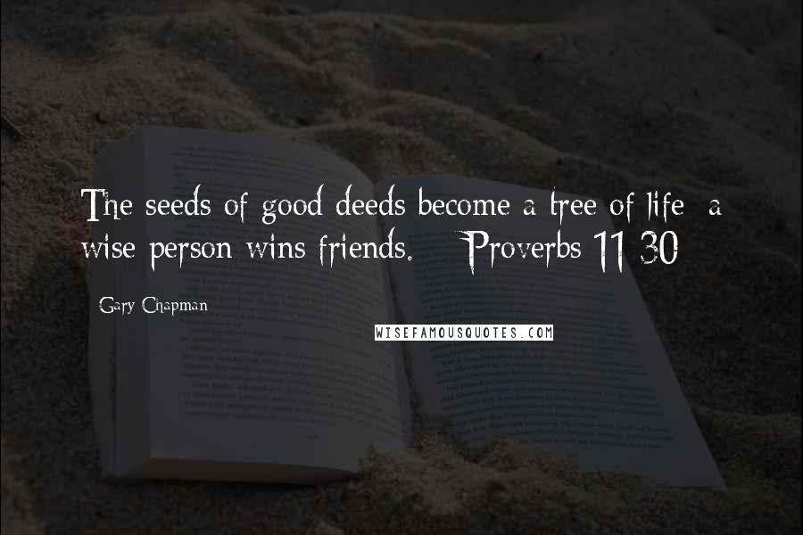 Gary Chapman Quotes: The seeds of good deeds become a tree of life; a wise person wins friends.  - Proverbs 11:30