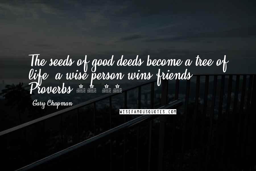 Gary Chapman Quotes: The seeds of good deeds become a tree of life; a wise person wins friends. - Proverbs 11:30