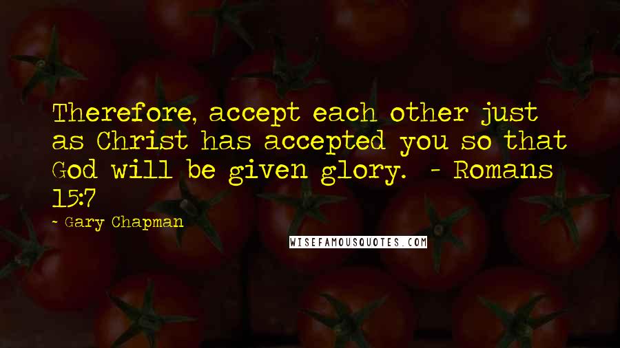 Gary Chapman Quotes: Therefore, accept each other just as Christ has accepted you so that God will be given glory. - Romans 15:7