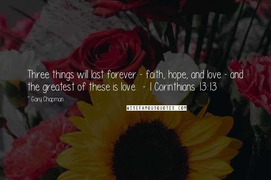 Gary Chapman Quotes: Three things will last forever - faith, hope, and love - and the greatest of these is love.  - 1 Corinthians 13:13