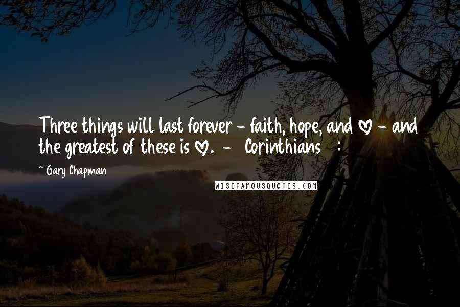 Gary Chapman Quotes: Three things will last forever - faith, hope, and love - and the greatest of these is love.  - 1 Corinthians 13:13