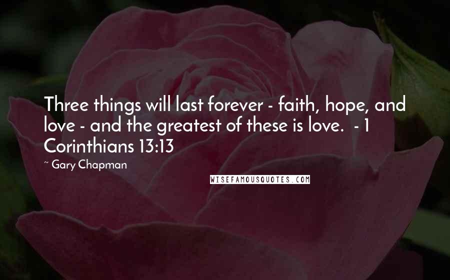 Gary Chapman Quotes: Three things will last forever - faith, hope, and love - and the greatest of these is love.  - 1 Corinthians 13:13