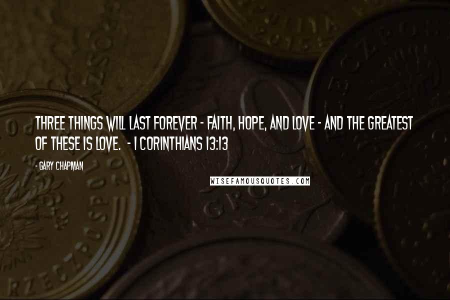 Gary Chapman Quotes: Three things will last forever - faith, hope, and love - and the greatest of these is love.  - 1 Corinthians 13:13