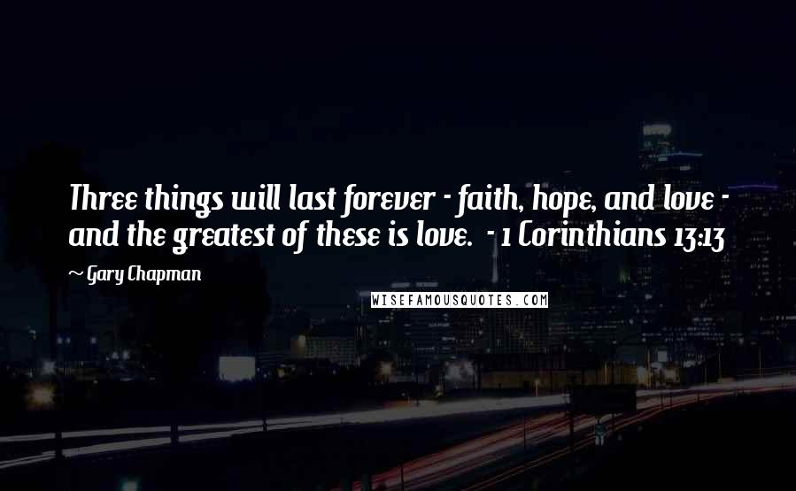 Gary Chapman Quotes: Three things will last forever - faith, hope, and love - and the greatest of these is love.  - 1 Corinthians 13:13