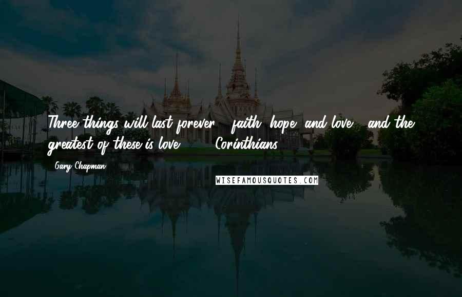 Gary Chapman Quotes: Three things will last forever - faith, hope, and love - and the greatest of these is love.  - 1 Corinthians 13:13