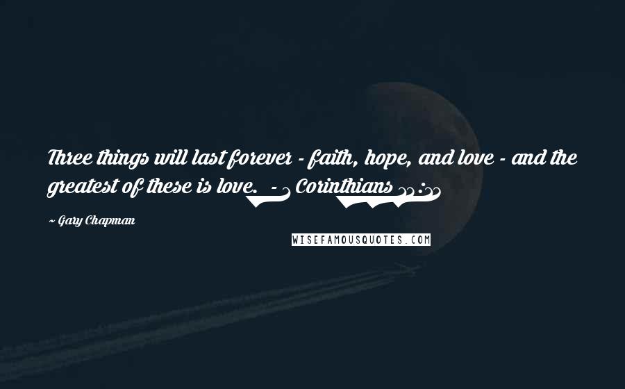 Gary Chapman Quotes: Three things will last forever - faith, hope, and love - and the greatest of these is love.  - 1 Corinthians 13:13