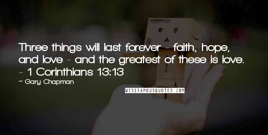 Gary Chapman Quotes: Three things will last forever - faith, hope, and love - and the greatest of these is love.  - 1 Corinthians 13:13