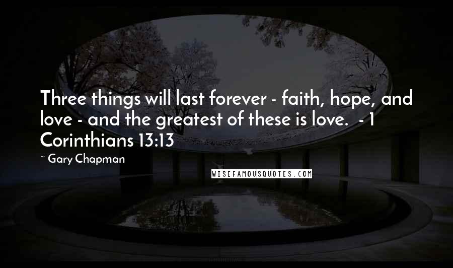 Gary Chapman Quotes: Three things will last forever - faith, hope, and love - and the greatest of these is love.  - 1 Corinthians 13:13