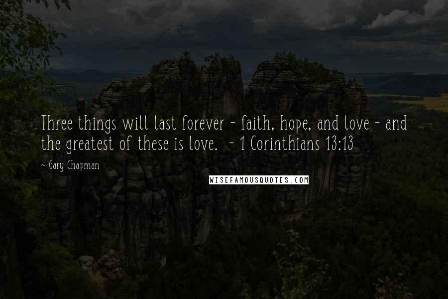 Gary Chapman Quotes: Three things will last forever - faith, hope, and love - and the greatest of these is love.  - 1 Corinthians 13:13