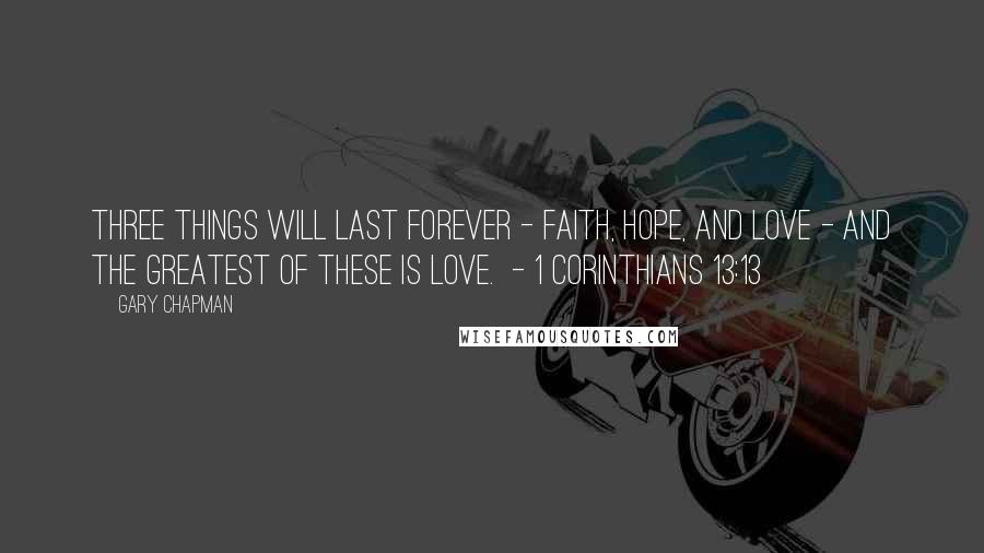 Gary Chapman Quotes: Three things will last forever - faith, hope, and love - and the greatest of these is love.  - 1 Corinthians 13:13