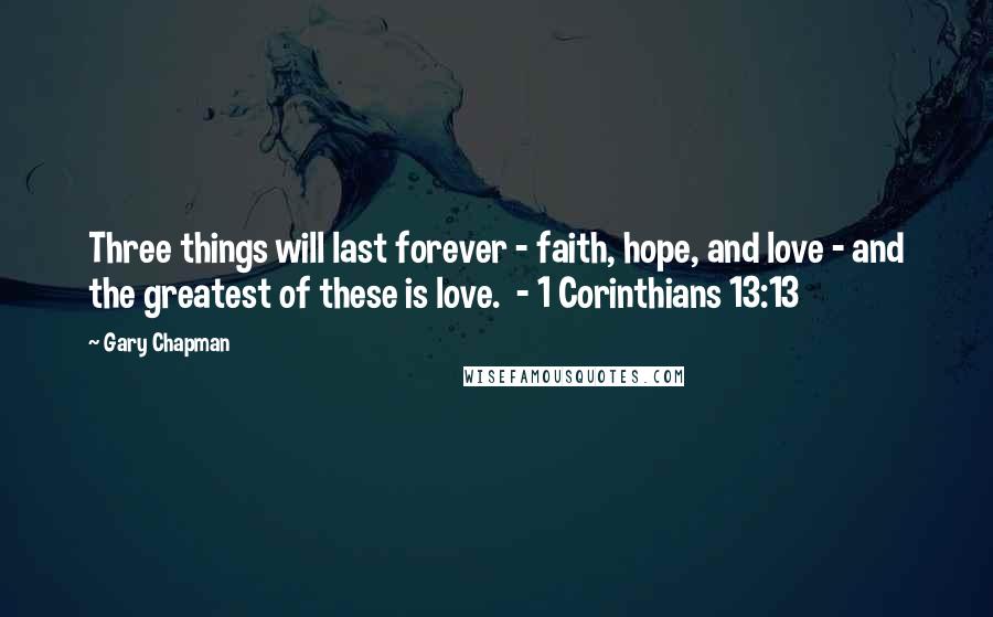 Gary Chapman Quotes: Three things will last forever - faith, hope, and love - and the greatest of these is love.  - 1 Corinthians 13:13