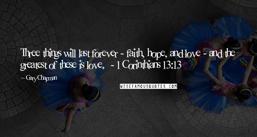 Gary Chapman Quotes: Three things will last forever - faith, hope, and love - and the greatest of these is love.  - 1 Corinthians 13:13