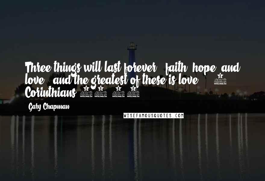Gary Chapman Quotes: Three things will last forever - faith, hope, and love - and the greatest of these is love.  - 1 Corinthians 13:13