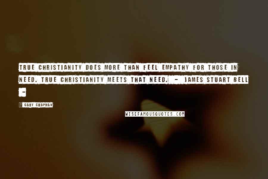 Gary Chapman Quotes: True Christianity does more than feel empathy for those in need. True Christianity meets that need. - James Stuart Bell -