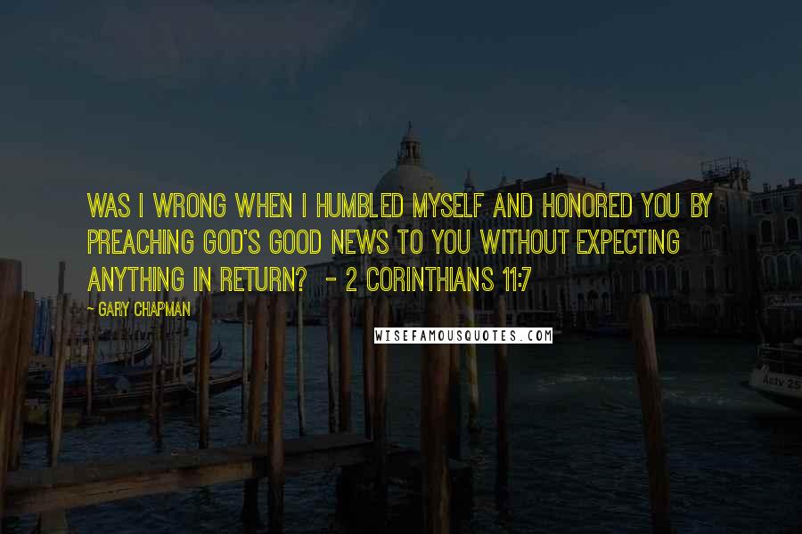 Gary Chapman Quotes: Was I wrong when I humbled myself and honored you by preaching God's Good News to you without expecting anything in return? - 2 Corinthians 11:7