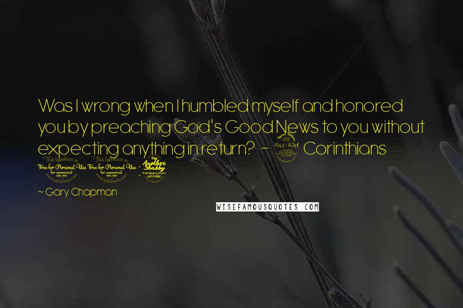 Gary Chapman Quotes: Was I wrong when I humbled myself and honored you by preaching God's Good News to you without expecting anything in return? - 2 Corinthians 11:7