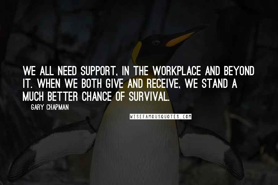 Gary Chapman Quotes: We all need support, in the workplace and beyond it. When we both give and receive, we stand a much better chance of survival.